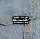 when I Told You, I Liked You, I Didn't Mean Everyday Yazılı Broş - 4