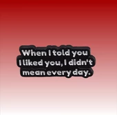 when I Told You, I Liked You, I Didn't Mean Everyday Yazılı Broş - 3