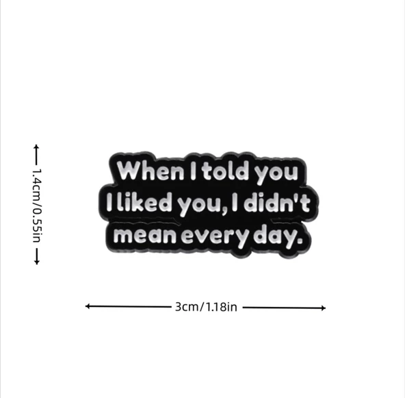when I Told You, I Liked You, I Didn't Mean Everyday Yazılı Broş - 5