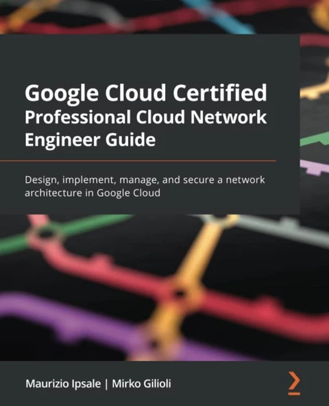 Google Cloud Certified Professional Cloud Network Engineer Guide: Design, implement, manage, and secure a network architecture in Google Cloud Maurizio Ipsale - 1