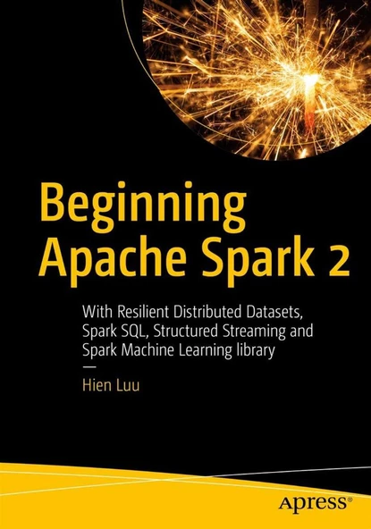 Beginning Apache Spark 2: With Resilient Distributed Datasets, Spark SQL, Structured Streaming and Spark Machine Learning library Hien Luu