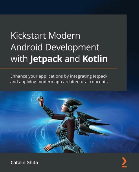 Kickstart Modern Android Development with Jetpack and Kotlin: Enhance your applications by integrating Jetpack and applying modern app architectural concepts Catalin Ghita