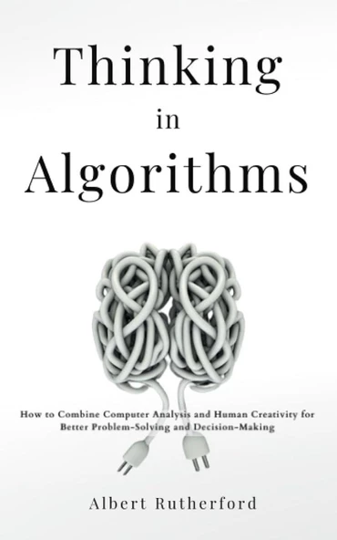 Thinking in Algorithms: How to Combine Computer Analysis and Human Creativity for Better Problem-Solving and Decision-Making Albert Rutherford ürün görseli