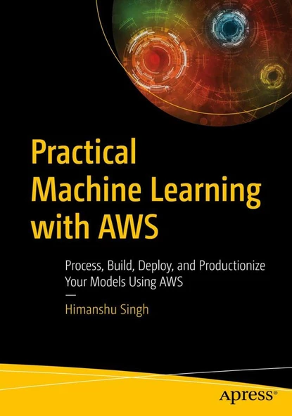 Practical Machine Learning with AWS: Process, Build, Deploy, and Productionize Your Models Using AWS Himanshu Singh ürün görseli 1