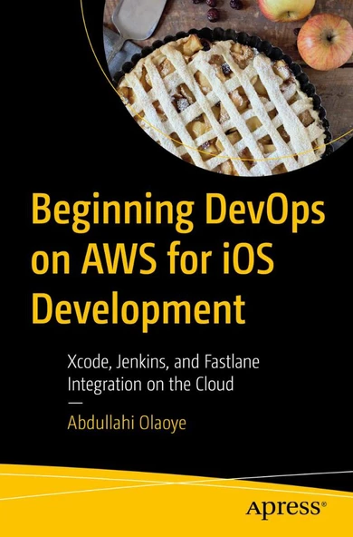 Beginning DevOps on AWS for iOS Development: Xcode, Jenkins, and Fastlane Integration on the Cloud Abdullahi Olaoye