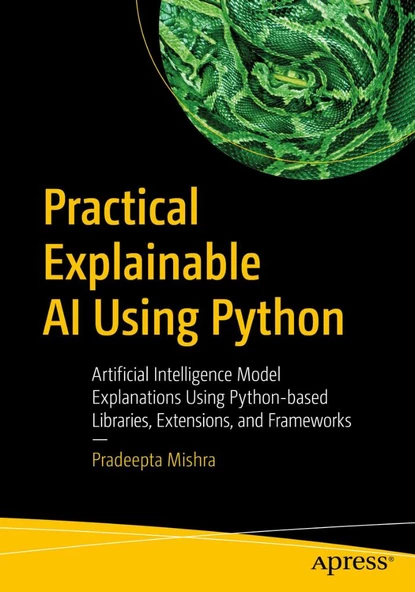 Practical Explainable AI Using Python: Artificial Intelligence Model Explanations Using Python-based Libraries, Extensions, and Frameworks Pradeepta Mishra