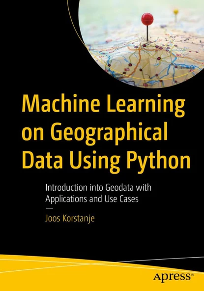Machine Learning on Geographical Data Using Python: Introduction into Geodata with Applications and Use Cases Joos Korstanje