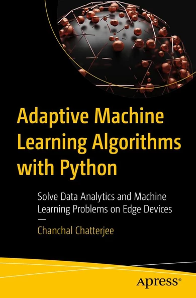 Adaptive Machine Learning Algorithms with Python: Solve Data Analytics and Machine Learning Problems on Edge Device Chanchal Chatterjee