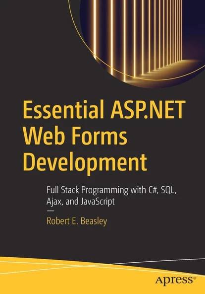 Essential ASP.NET Web Forms Development: Full Stack Programming with C#, SQL, Ajax, and JavaScript Robert E. Beasley