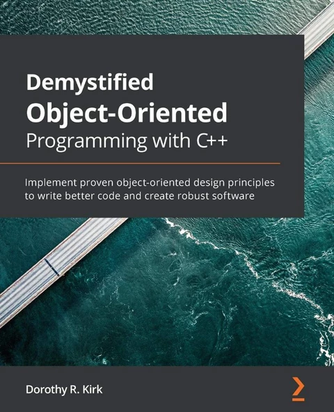 Demystified Object-Oriented Programming with C++: Implement proven object-oriented design principles to write better code and create robust software Dorothy R. Kirk