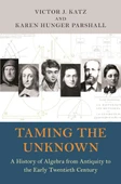 Taming the Unknown: A History of Algebra from Antiquity to the Early Twentieth Century Parshall Katz - 1