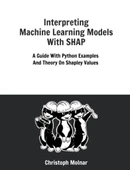 Interpreting Machine Learning Models With SHAP: A Guide With Python Examples And Theory On Shapley Values Christoph Molnar - 1