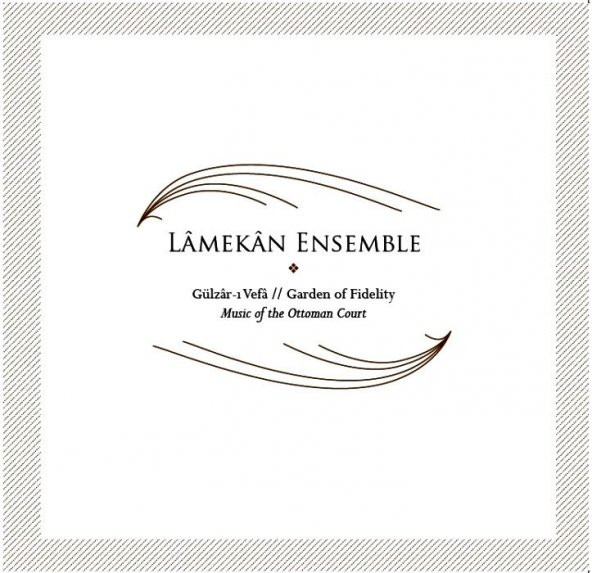 LAMEKAN ENSEMBLE - GÜLZÂR-I VEFÂ GARDEN OF FIDELITY  MUSIC OF THE OTTOMAN COURT