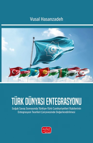 TÜRK DÜNYASI ENTEGRASYONU - Soğuk Savaş Sonrasında Türkiye-Türk Cumhuriyetleri İlişkilerinin Entegrasyon Teorileri Çerçevesinde Değerlendirilmesi