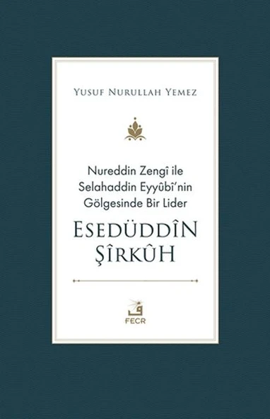 Nureddin Zengi ile Selahaddin Eyyubi’nin Gölgesinde Bir Lider Esedüddin Şirkuh