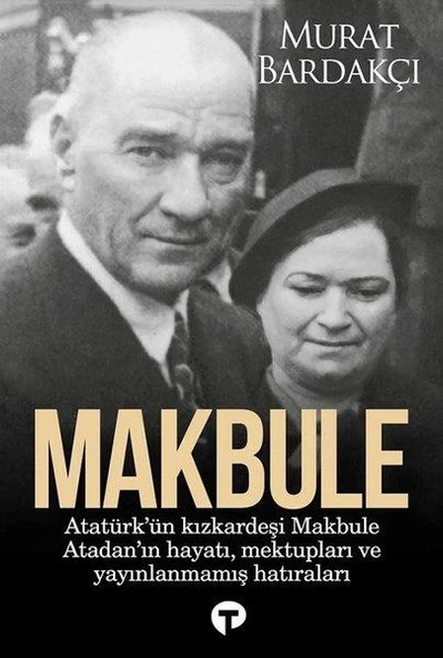Makbule: Atatürk'ün Kız Kardeşi Makbula Atadan'ın Hayatı Mektupları Ve Yayınlanmamış Hatıraları - Murat Bardakçı