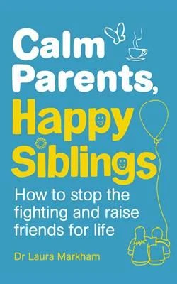 Calm Parents, Happy Siblings: How to Stop the Fighting and Raise Friends for Life - Laura Markham