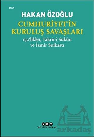 Cumhuriyet’İn Kuruluş Savaşları / 150’Likler, Takrir-İ Sükun Ve İzmir Suikastı - Hakan Özoğlu