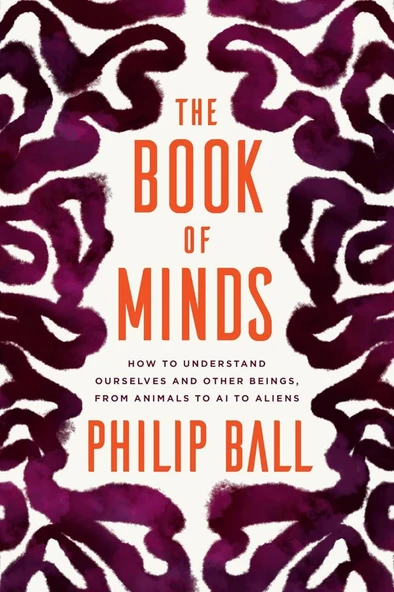 The Book of Minds: How to Understand Ourselves and Other Beings, from Animals to AI to Aliens Philip Ball