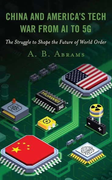 China and America’s Tech War from AI to 5G: The Struggle to Shape the Future of World Order A. B. Abrams