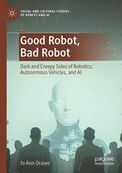 Good Robot, Bad Robot: Dark and Creepy Sides of Robotics, Autonomous Vehicles, and AI Jo Ann Oravec