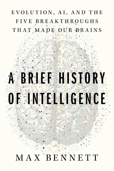 A Brief History of Intelligence: Evolution, AI, and the Five Breakthroughs That Made Our Brains Max S. Bennett