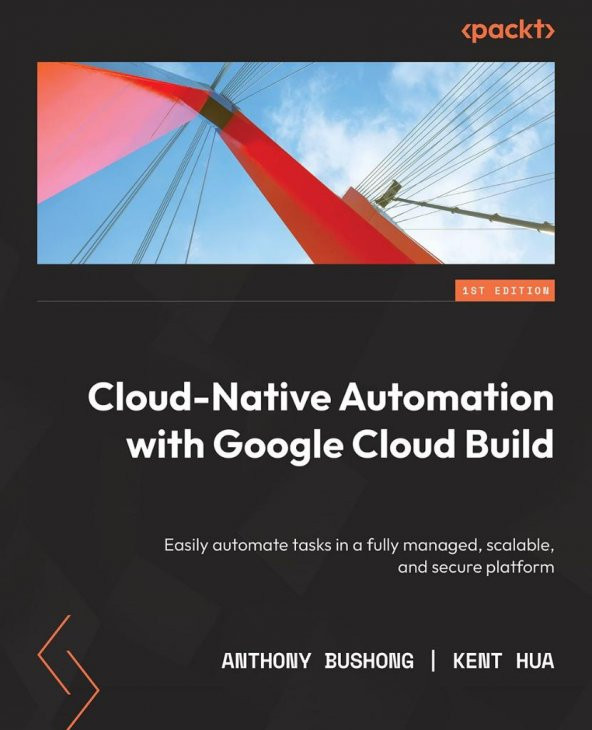 Cloud Native Automation with Google Cloud Build: Easily automate tasks in a fully managed, scalable, and secure platformAnthony Bushong