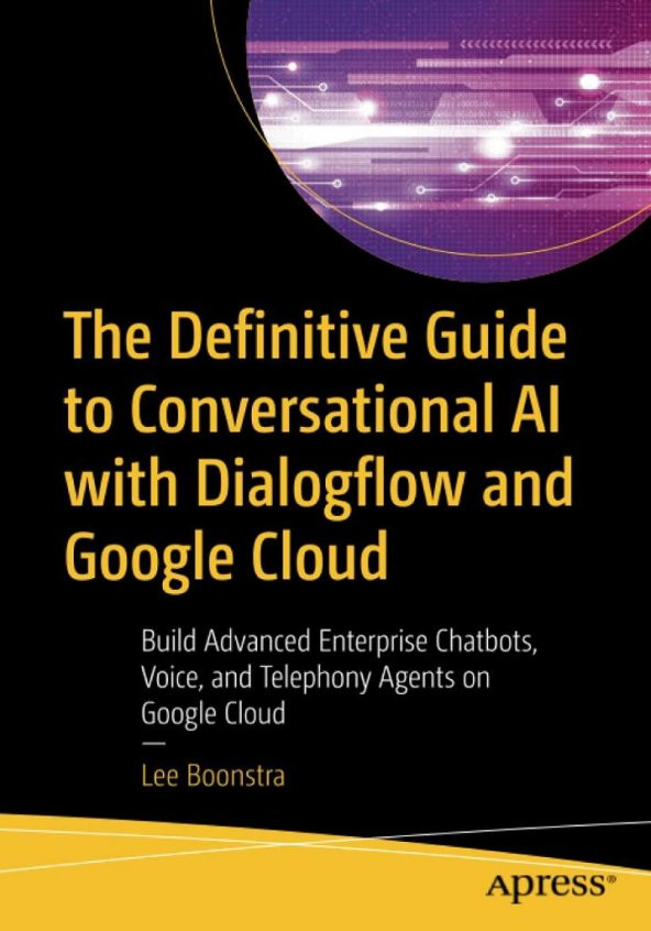 The Definitive Guide to Conversational AI with Dialogflow and Google Cloud: Build Advanced Enterprise Chatbots, Voice, and Telephony Agents on Google Cloud Lee Boonstra