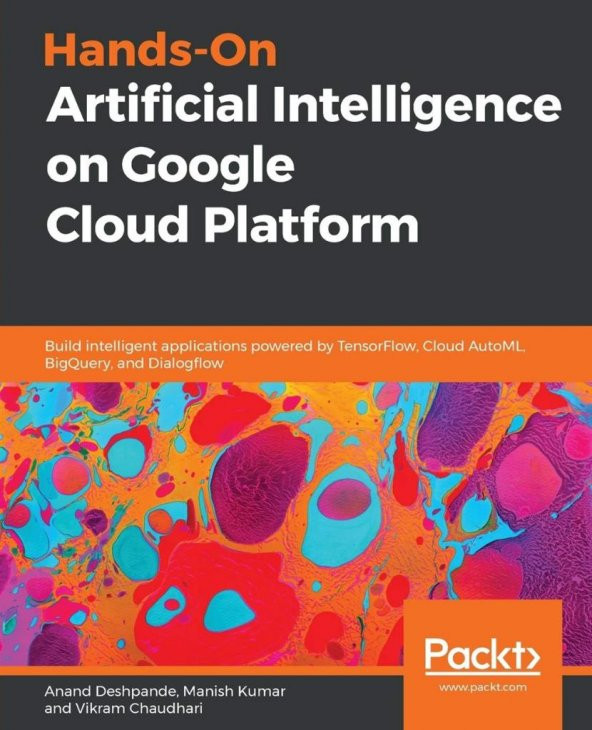 Hands-On Artificial Intelligence on Google Cloud Platform: Build intelligent applications powered by TensorFlow, Cloud AutoML, BigQuery, and Dialogflow Anand Deshpande