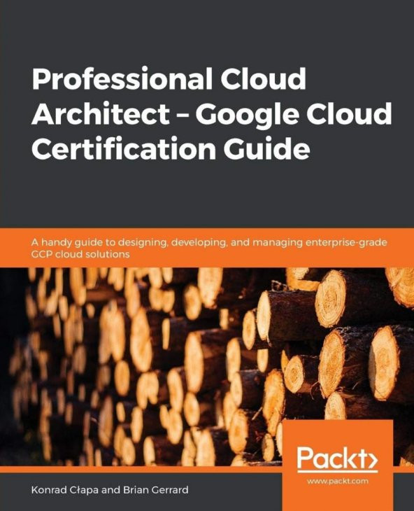 Professional Cloud Architect – Google Cloud Certification Guide: A handy guide to designing, developing, and managing enterprise-grade GCP cloud solutions Konrad Clapa