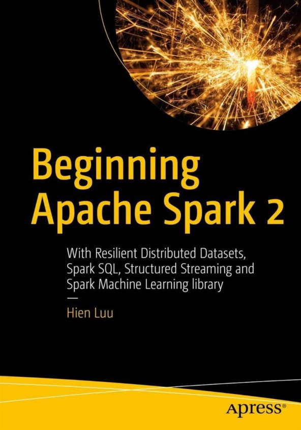Beginning Apache Spark 2: With Resilient Distributed Datasets, Spark SQL, Structured Streaming and Spark Machine Learning library Hien Luu