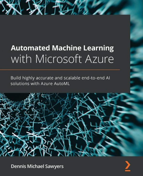 Automated Machine Learning with Microsoft Azure: Build highly accurate and scalable end-to-end AI solutions with Azure AutoML Dennis Michael Sawyers