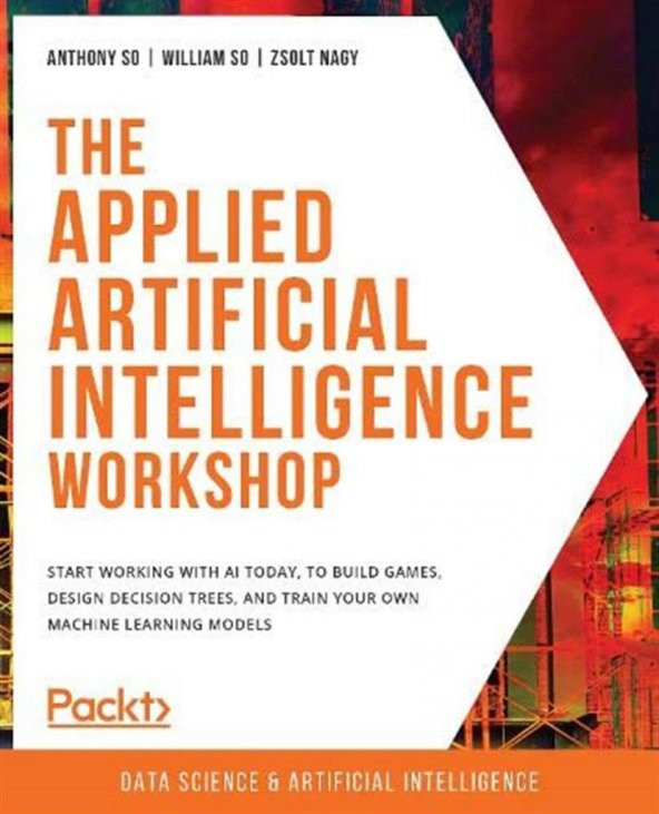 The Applied Artificial Intelligence Workshop: Start working with AI today, to build games, design decision trees, and train your own machine learning models Anthony So