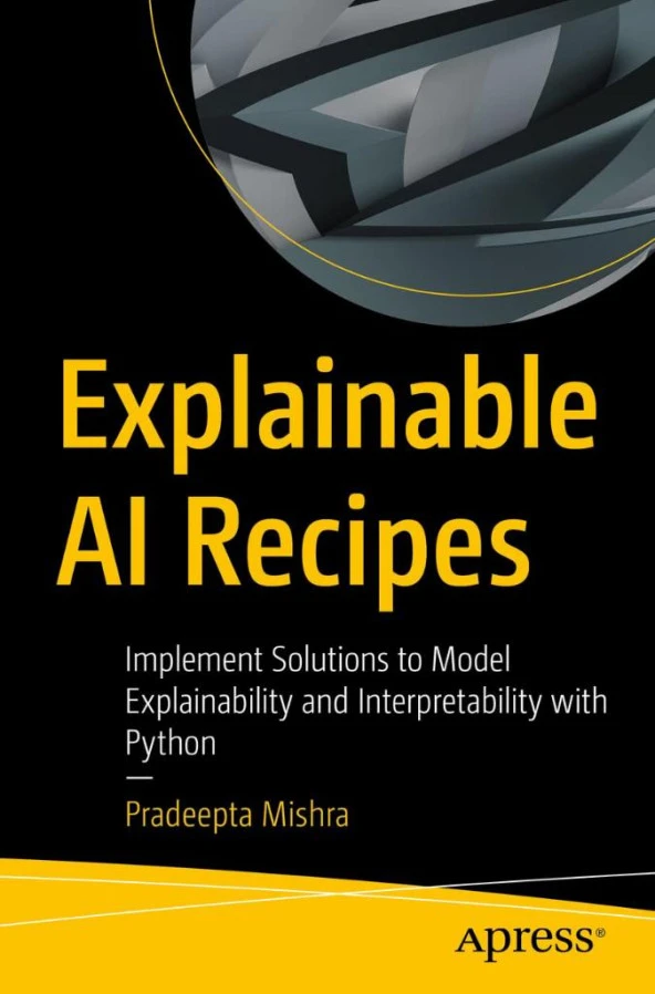 Explainable AI Recipes: Implement Solutions to Model Explainability and Interpretability with Python Pradeepta Mishra
