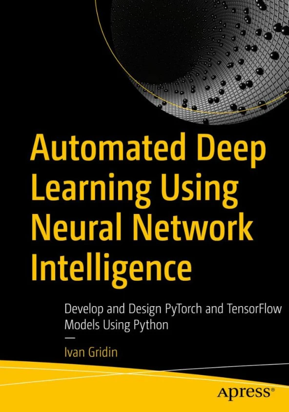 Automated Deep Learning Using Neural Network Intelligence Develop and Design PyTorch and TensorFlow Models Using Python Ivan Gridin