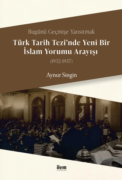 Bugünü Geçmişe Yansıtmak - TÜRK TARİH TEZİ’NDE YENİ BİR İSLAM YORUMU ARAYIŞI (1932-1937)